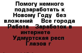 Помогу немного подзаработать к Новому Году, без вложений. - Все города Работа » Заработок в интернете   . Удмуртская респ.,Глазов г.